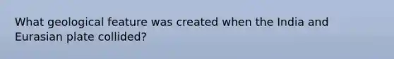 What geological feature was created when the India and Eurasian plate collided?