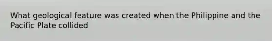 What geological feature was created when the Philippine and the Pacific Plate collided