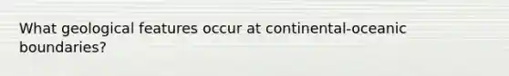 What geological features occur at continental-oceanic boundaries?