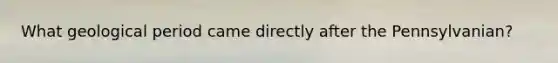 What geological period came directly after the Pennsylvanian?