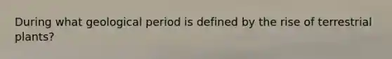 During what geological period is defined by the rise of terrestrial plants?