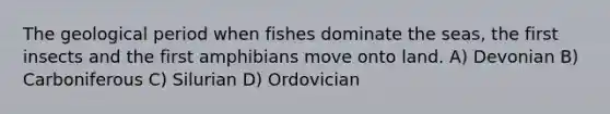 The geological period when fishes dominate the seas, the first insects and the first amphibians move onto land. A) Devonian B) Carboniferous C) Silurian D) Ordovician