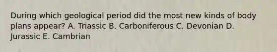 During which geological period did the most new kinds of body plans appear? A. Triassic B. Carboniferous C. Devonian D. Jurassic E. Cambrian