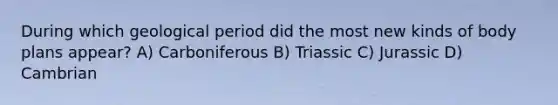During which geological period did the most new kinds of body plans appear? A) Carboniferous B) Triassic C) Jurassic D) Cambrian