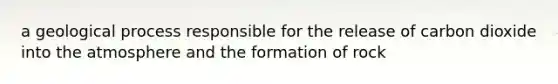 a geological process responsible for the release of carbon dioxide into the atmosphere and the formation of rock
