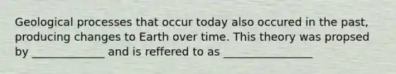 Geological processes that occur today also occured in the past, producing changes to Earth over time. This theory was propsed by _____________ and is reffered to as ________________