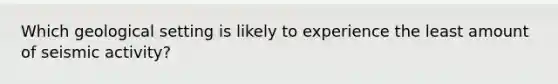 Which geological setting is likely to experience the least amount of seismic activity?