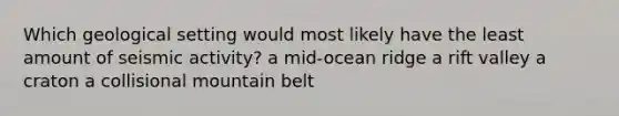 Which geological setting would most likely have the least amount of seismic activity? a mid-ocean ridge a rift valley a craton a collisional mountain belt