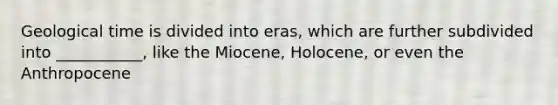 Geological time is divided into eras, which are further subdivided into ___________, like the Miocene, Holocene, or even the Anthropocene