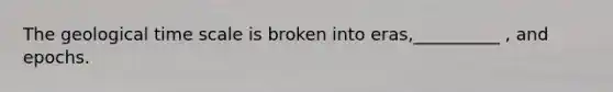 The geological time scale is broken into eras,__________ , and epochs.