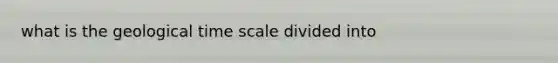 what is the geological time scale divided into