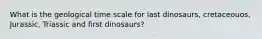 What is the geological time scale for last dinosaurs, cretaceouos, Jurassic, Triassic and first dinosaurs?