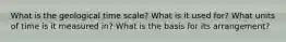 What is the geological time scale? What is it used for? What units of time is it measured in? What is the basis for its arrangement?