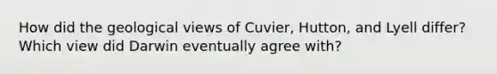 How did the geological views of Cuvier, Hutton, and Lyell differ? Which view did Darwin eventually agree with?