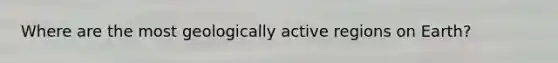 Where are the most geologically active regions on Earth?
