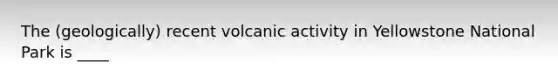 The (geologically) recent volcanic activity in Yellowstone National Park is ____