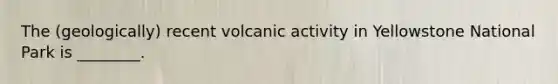 The (geologically) recent volcanic activity in Yellowstone National Park is ________.