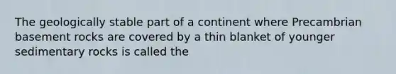 The geologically stable part of a continent where Precambrian basement rocks are covered by a thin blanket of younger sedimentary rocks is called the