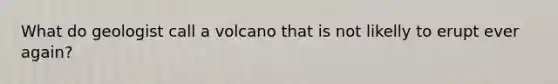 What do geologist call a volcano that is not likelly to erupt ever again?