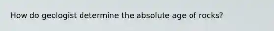 How do geologist determine the <a href='https://www.questionai.com/knowledge/kNnXR6yMJW-absolute-age' class='anchor-knowledge'>absolute age</a> of rocks?