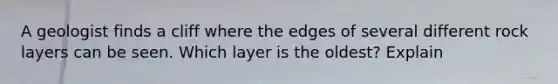 A geologist finds a cliff where the edges of several different rock layers can be seen. Which layer is the oldest? Explain