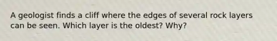 A geologist finds a cliff where the edges of several rock layers can be seen. Which layer is the oldest? Why?