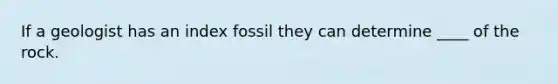 If a geologist has an index fossil they can determine ____ of the rock.