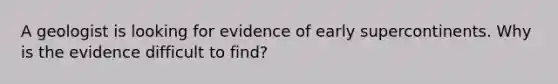 A geologist is looking for evidence of early supercontinents. Why is the evidence difficult to find?