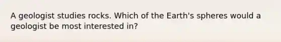 A geologist studies rocks. Which of the Earth's spheres would a geologist be most interested in?