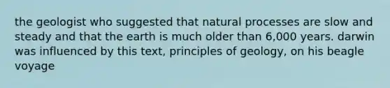 the geologist who suggested that natural processes are slow and steady and that the earth is much older than 6,000 years. darwin was influenced by this text, principles of geology, on his beagle voyage