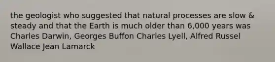 the geologist who suggested that natural processes are slow & steady and that the Earth is much older than 6,000 years was Charles Darwin, Georges Buffon Charles Lyell, Alfred Russel Wallace Jean Lamarck