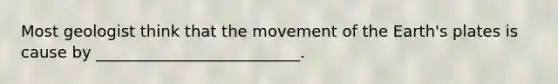 Most geologist think that the movement of the Earth's plates is cause by __________________________.