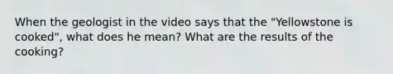 When the geologist in the video says that the "Yellowstone is cooked", what does he mean? What are the results of the cooking?