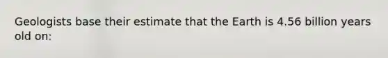 Geologists base their estimate that the Earth is 4.56 billion years old on:
