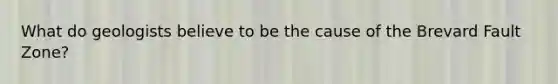 What do geologists believe to be the cause of the Brevard Fault Zone?