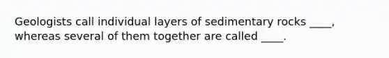Geologists call individual layers of sedimentary rocks ____, whereas several of them together are called ____.