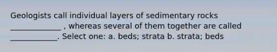 Geologists call individual layers of sedimentary rocks _____________ , whereas several of them together are called ____________. Select one: a. beds; strata b. strata; beds