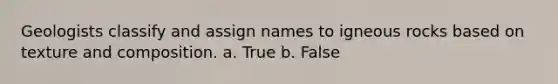 Geologists classify and assign names to igneous rocks based on texture and composition. a. True b. False