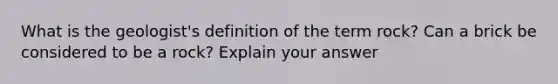 What is the geologist's definition of the term rock? Can a brick be considered to be a rock? Explain your answer