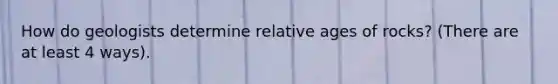 How do geologists determine relative ages of rocks? (There are at least 4 ways).