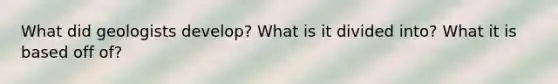 What did geologists develop? What is it divided into? What it is based off of?