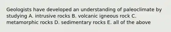 Geologists have developed an understanding of paleoclimate by studying A. intrusive rocks B. volcanic igneous rock C. metamorphic rocks D. sedimentary rocks E. all of the above