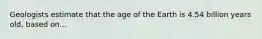 Geologists estimate that the age of the Earth is 4.54 billion years old, based on...