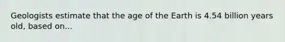 Geologists estimate that the age of the Earth is 4.54 billion years old, based on...