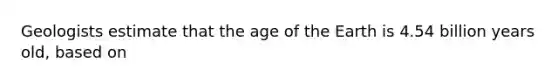 Geologists estimate that the age of the Earth is 4.54 billion years old, based on