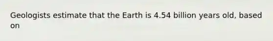 Geologists estimate that the Earth is 4.54 billion years old, based on