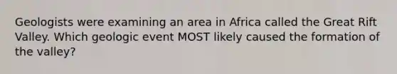 Geologists were examining an area in Africa called the Great Rift Valley. Which geologic event MOST likely caused the formation of the valley?