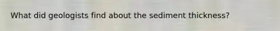 What did geologists find about the sediment thickness?