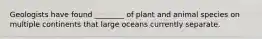 Geologists have found ________ of plant and animal species on multiple continents that large oceans currently separate.