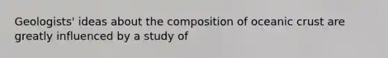 Geologists' ideas about the composition of oceanic crust are greatly influenced by a study of